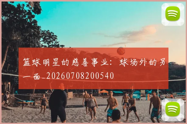 篮球明星的慈善事业：球场外的另一面_20260708200540