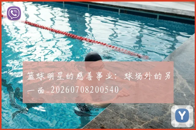 篮球明星的慈善事业：球场外的另一面_20260708200540